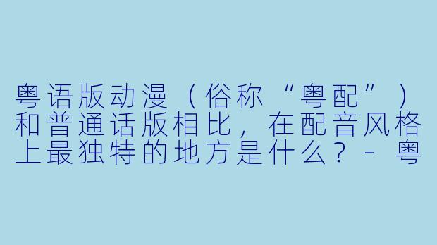 粤语版动漫（俗称“粤配”）和普通话版相比，在配音风格上最独特的地方是什么？