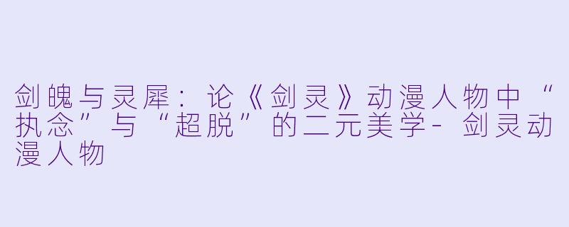 剑魄与灵犀：论《剑灵》动漫人物中“执念”与“超脱”的二元美学