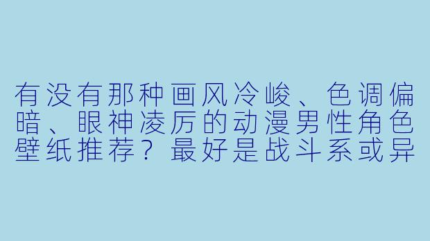 有没有那种画风冷峻、色调偏暗、眼神凌厉的动漫男性角色壁纸推荐？最好是战斗系或异能题材的。
