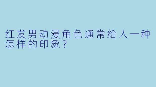 红发男动漫角色通常给人一种怎样的印象？
