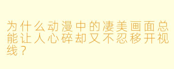 为什么动漫中的凄美画面总能让人心碎却又不忍移开视线？