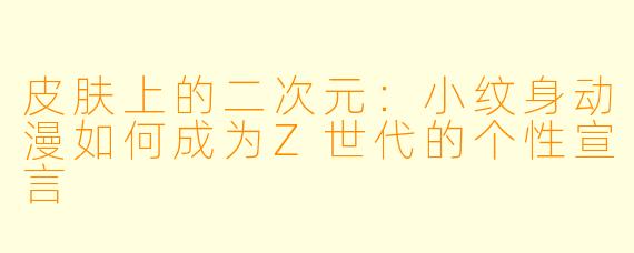 皮肤上的二次元：小纹身动漫如何成为Z世代的个性宣言