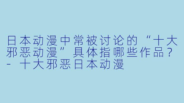 日本动漫中常被讨论的“十大邪恶动漫”具体指哪些作品？