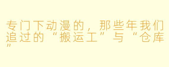 专门下动漫的，那些年我们追过的“搬运工”与“仓库”