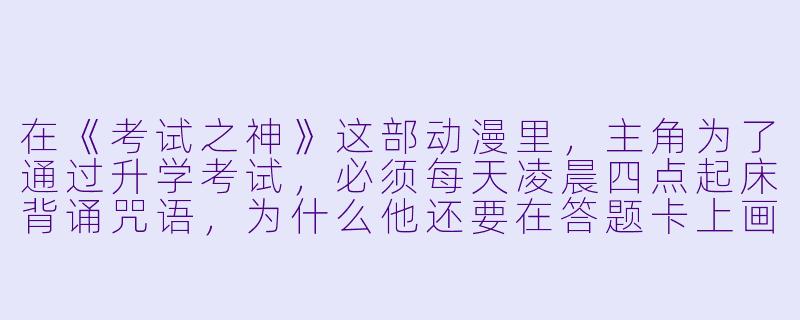 在《考试之神》这部动漫里，主角为了通过升学考试，必须每天凌晨四点起床背诵咒语，为什么他还要在答题卡上画满猫爪印？