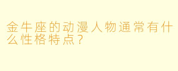 金牛座的动漫人物通常有什么性格特点？