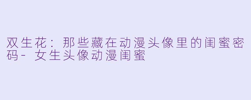 双生花：那些藏在动漫头像里的闺蜜密码