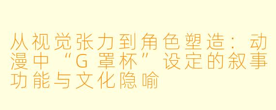 从视觉张力到角色塑造：动漫中“G罩杯”设定的叙事功能与文化隐喻