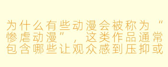 为什么有些动漫会被称为“惨虐动漫”，这类作品通常包含哪些让观众感到压抑或不适的元素？