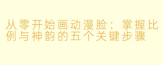 从零开始画动漫脸：掌握比例与神韵的五个关键步骤