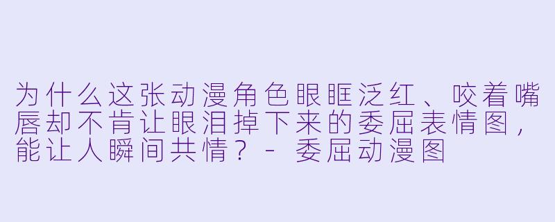 为什么这张动漫角色眼眶泛红、咬着嘴唇却不肯让眼泪掉下来的委屈表情图，能让人瞬间共情？