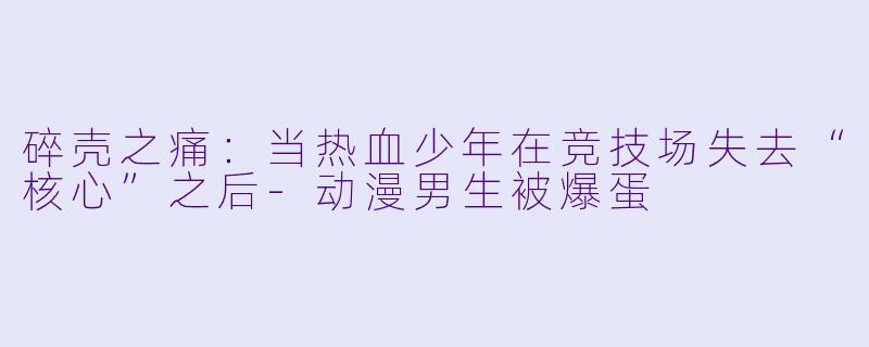 碎壳之痛：当热血少年在竞技场失去“核心”之后