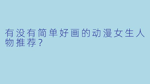 有没有简单好画的动漫女生人物推荐？