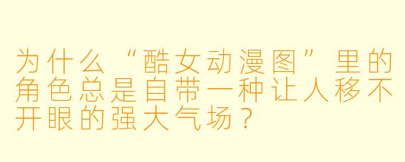 为什么“酷女动漫图”里的角色总是自带一种让人移不开眼的强大气场？