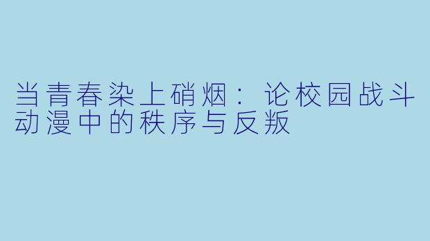 当青春染上硝烟：论校园战斗动漫中的秩序与反叛