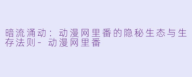 暗流涌动：动漫网里番的隐秘生态与生存法则