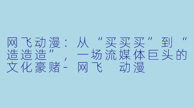 网飞动漫：从“买买买”到“造造造”，一场流媒体巨头的文化豪赌