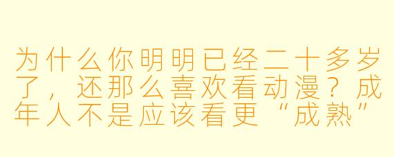 为什么你明明已经二十多岁了，还那么喜欢看动漫？成年人不是应该看更“成熟”的东西吗？