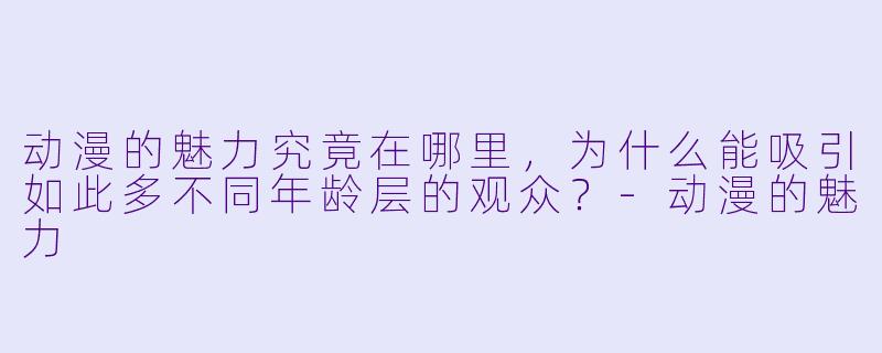 动漫的魅力究竟在哪里，为什么能吸引如此多不同年龄层的观众？