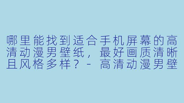 哪里能找到适合手机屏幕的高清动漫男壁纸，最好画质清晰且风格多样？