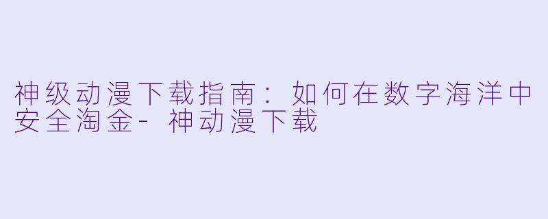 神级动漫下载指南：如何在数字海洋中安全淘金