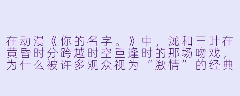 在动漫《你的名字。》中，泷和三叶在黄昏时分跨越时空重逢时的那场吻戏，为什么被许多观众视为“激情”的经典？