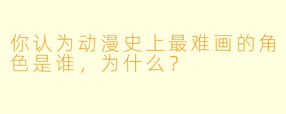 你认为动漫史上最难画的角色是谁，为什么？