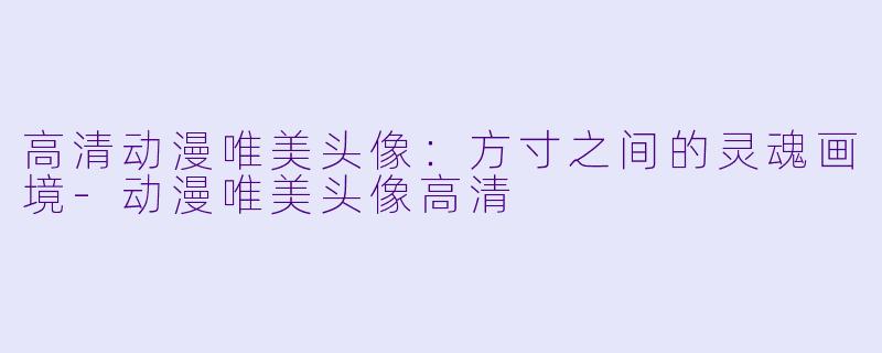高清动漫唯美头像：方寸之间的灵魂画境