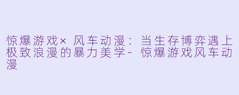 惊爆游戏×风车动漫：当生存博弈遇上极致浪漫的暴力美学