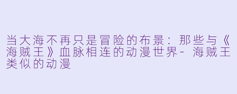 当大海不再只是冒险的布景：那些与《海贼王》血脉相连的动漫世界