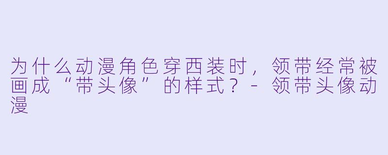 为什么动漫角色穿西装时，领带经常被画成“带头像”的样式？
