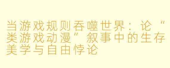 当游戏规则吞噬世界：论“类游戏动漫”叙事中的生存美学与自由悖论