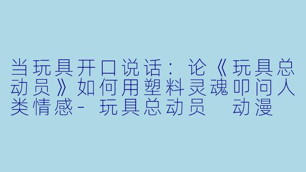 当玩具开口说话：论《玩具总动员》如何用塑料灵魂叩问人类情感