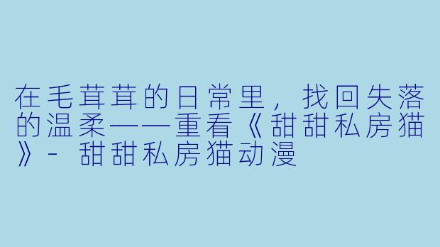 在毛茸茸的日常里，找回失落的温柔——重看《甜甜私房猫》