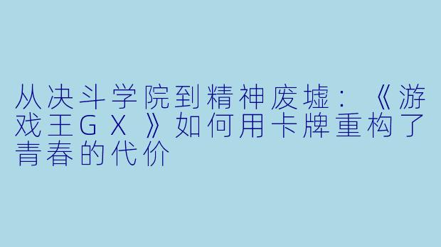 从决斗学院到精神废墟：《游戏王GX》如何用卡牌重构了青春的代价
