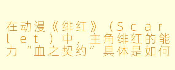 在动漫《绯红》（Scarlet）中，主角绯红的能力“血之契约”具体是如何运作的？