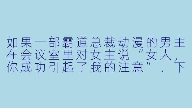 如果一部霸道总裁动漫的男主在会议室里对女主说“女人，你成功引起了我的注意”，下一秒女主应该怎么回应才能既保持人设又不落俗套？