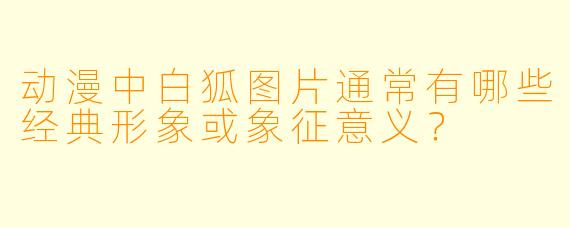 动漫中白狐图片通常有哪些经典形象或象征意义？