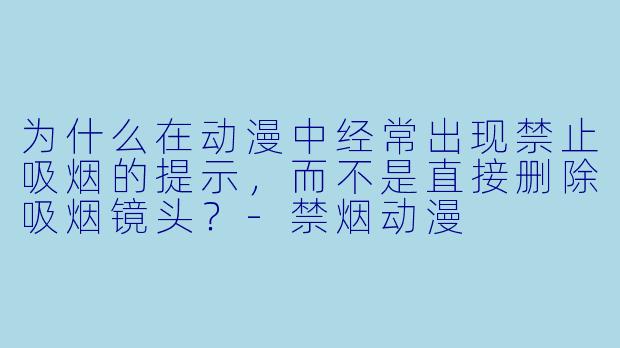 为什么在动漫中经常出现禁止吸烟的提示，而不是直接删除吸烟镜头？