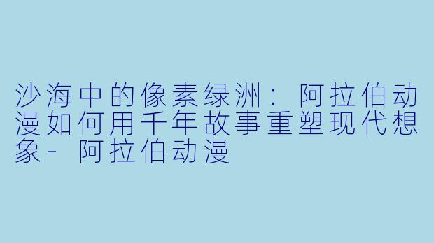 沙海中的像素绿洲：阿拉伯动漫如何用千年故事重塑现代想象