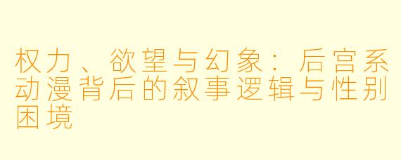 权力、欲望与幻象：后宫系动漫背后的叙事逻辑与性别困境
