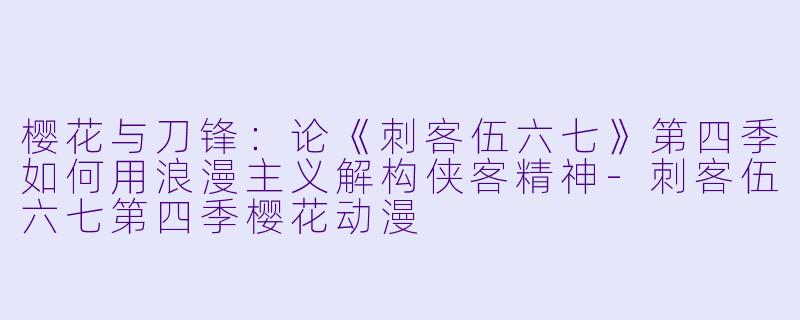 樱花与刀锋：论《刺客伍六七》第四季如何用浪漫主义解构侠客精神