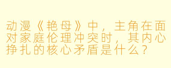 动漫《艳母》中，主角在面对家庭伦理冲突时，其内心挣扎的核心矛盾是什么？