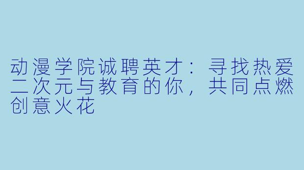 动漫学院诚聘英才：寻找热爱二次元与教育的你，共同点燃创意火花