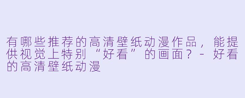有哪些推荐的高清壁纸动漫作品，能提供视觉上特别“好看”的画面？