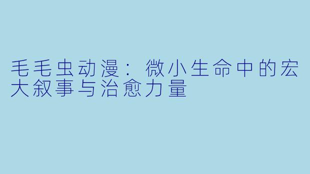 毛毛虫动漫：微小生命中的宏大叙事与治愈力量