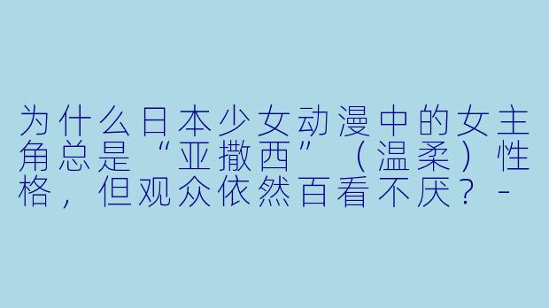为什么日本少女动漫中的女主角总是“亚撒西”（温柔）性格，但观众依然百看不厌？