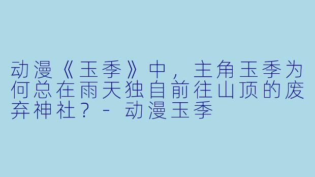 动漫《玉季》中，主角玉季为何总在雨天独自前往山顶的废弃神社？
