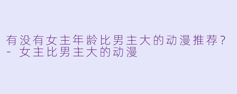 有没有女主年龄比男主大的动漫推荐？