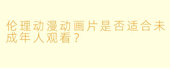 伦理动漫动画片是否适合未成年人观看？